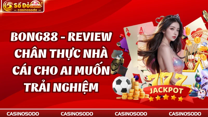 Bong88 - Review Chân Thực Nhà Cái Cho Ai Muốn Trải Nghiệm